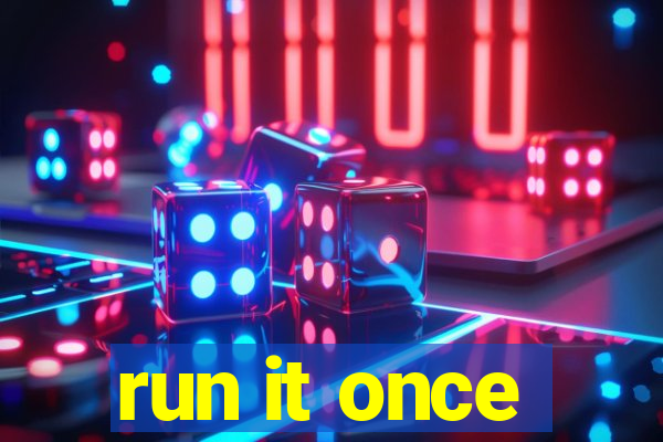 run it once